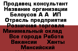 Продавец-консультант › Название организации ­ Белоусов А.А, ИП › Отрасль предприятия ­ Розничная торговля › Минимальный оклад ­ 1 - Все города Работа » Вакансии   . Ханты-Мансийский,Нефтеюганск г.